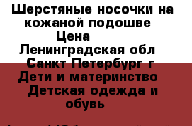 Шерстяные носочки на кожаной подошве › Цена ­ 200 - Ленинградская обл., Санкт-Петербург г. Дети и материнство » Детская одежда и обувь   